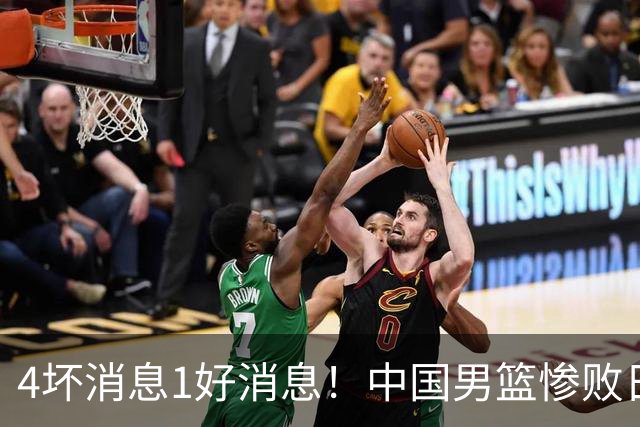 4坏消息1好消息！中国男篮惨败日本，防守崩盘，郭士强或下课